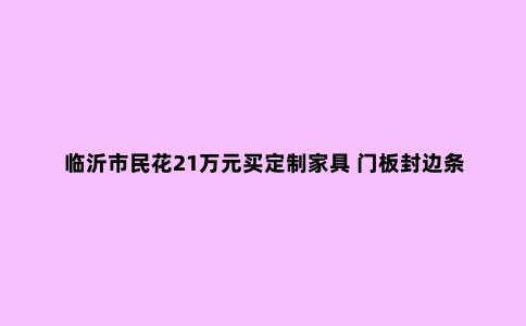 临沂市民花21万元买定制家具 门板封边条色差严重3个月维修没修好