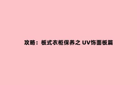 攻略:板式衣柜保养之 UV饰面板篇