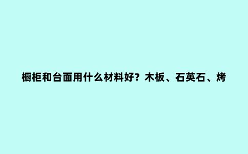 橱柜和台面用什么材料好?木板、石英石、烤漆板大PK,一看就明白