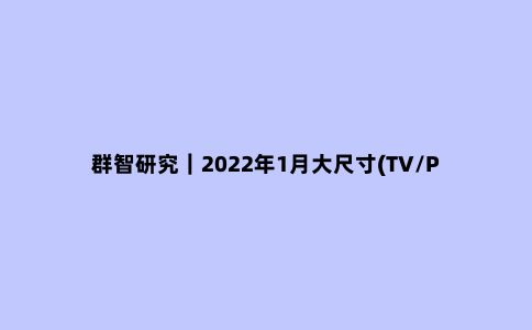 群智研究|2022年1月大尺寸(TV/PC)面板价格风向标