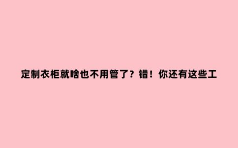 定制衣柜就啥也不用管了?错!你还有这些工作要做