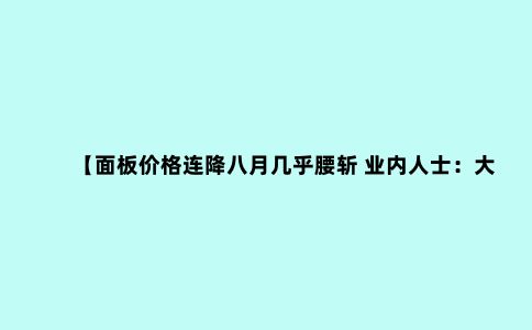 【面板价格连降八月几乎腰斩 业内人士:大尺寸面板价格可能仍有下滑空间】