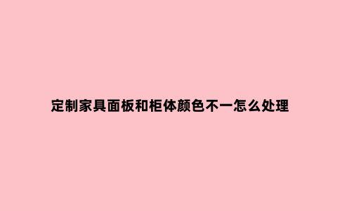 定制家具面板和柜体颜色不一怎么处理