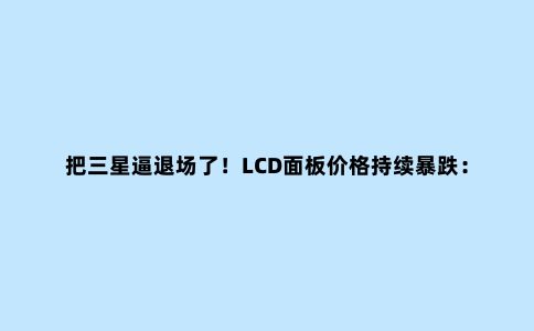 把三星逼退场了!LCD面板价格持续暴跌:第三季度将减产12%