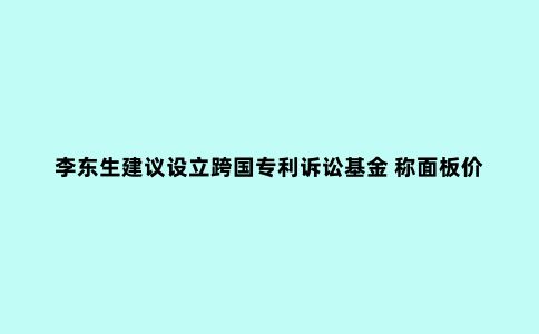 李东生建议设立跨国专利诉讼基金 称面板价格回升趋势会持续|北京问答