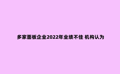 多家面板企业2022年业绩不佳 机构认为行业或处于低估状态