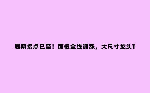 周期拐点已至！面板全线调涨，大尺寸龙头TCL科技春天近了？