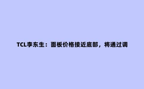 TCL李东生:面板价格接近底部,将通过调整产品结构应对周期性行情
