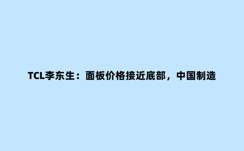 TCL李东生:面板价格接近底部,中国制造业要输出工业能力