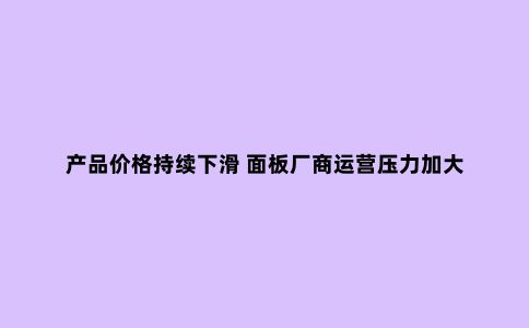 产品价格持续下滑 面板厂商运营压力加大