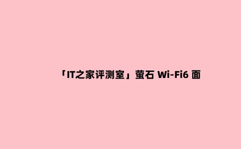 「IT之家评测室」萤石 Wi-Fi6 面板 AP W5X 上手:对比 TP,优势明显