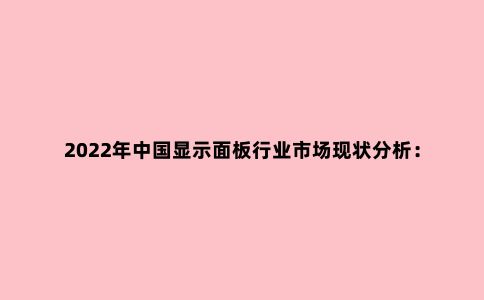 2022年中国显示面板行业市场现状分析:中游行业市场规模不断扩大