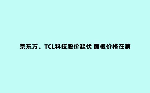 京东方、TCL科技股价起伏 面板价格在第三季度能否触底反弹?