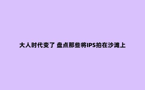 大人时代变了 盘点那些将IPS拍在沙滩上的新面板