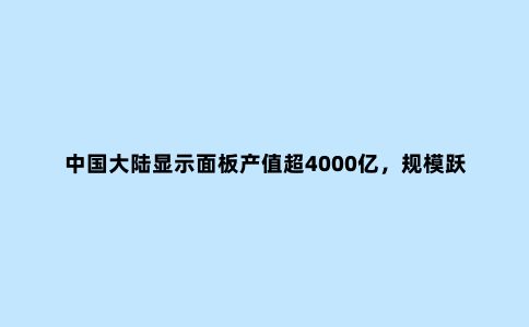 中国大陆显示面板产值超4000亿，规模跃居***首位