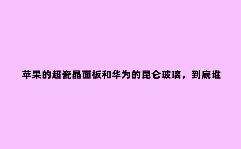 苹果的超瓷晶面板和华为的昆仑玻璃,到底谁更耐用?
