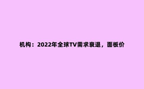 机构：2022年***TV需求衰退，面板价格将跌至历史低点