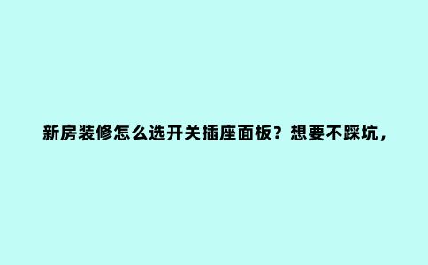 新房装修怎么选开关插座面板?想要不踩坑,要注意这6个选择要点