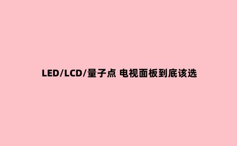 LED/LCD/量子点 电视面板到底该选谁