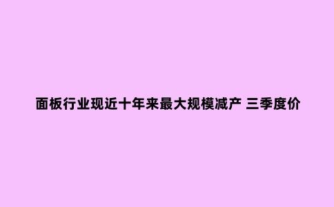 面板行业现近十年来***大规模减产 三季度价格难止跌?