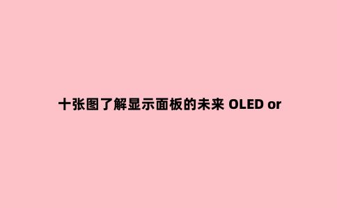 十张图了解显示面板的未来 OLED or LCD