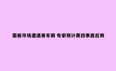 面板市场遭遇寒冬期 专家预计第四季度后将重入增长赛道