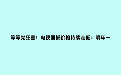 等等党狂喜!电视面板价格持续走低:明年一季度或见底