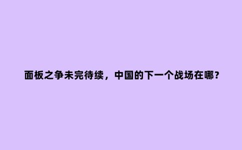 面板之争未完待续，中国的下一个战场在哪？