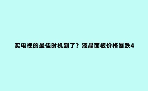 买电视的***佳时机到了?液晶面板价格暴跌40%,瞬间回到一年前