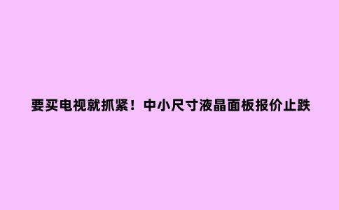 要买电视就抓紧！中小尺寸液晶面板报价止跌！明年初可能触底反弹