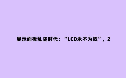 显示面板乱战时代:“LCD永不为奴”,2023年有望量价齐升