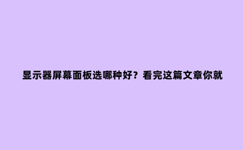 显示器屏幕面板选哪种好？看完这篇文章你就懂了