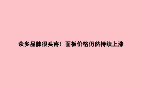 众多品牌很头疼！面板价格仍然持续上涨