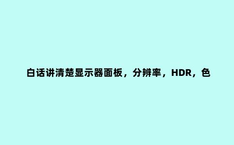 白话讲清楚显示器面板，分辨率，HDR，色域，色深，色准配置信息