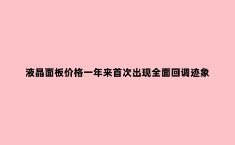 液晶面板价格一年来***出现***回调迹象 接下来跌幅会有多大?