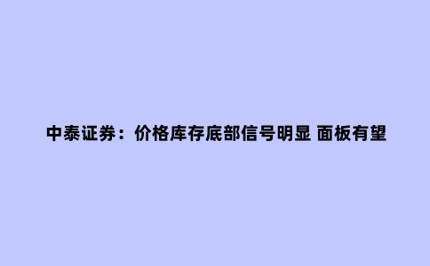 中泰证券:价格库存底部信号明显 面板有望进一步复苏
