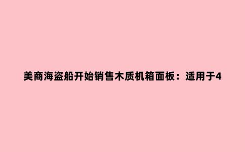 美商海盗船开始销售木质机箱面板:适用于4000D和5000D机箱,三种材质可选