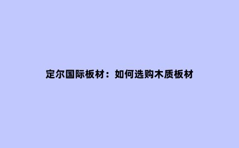 定尔国际板材:如何选购木质板材