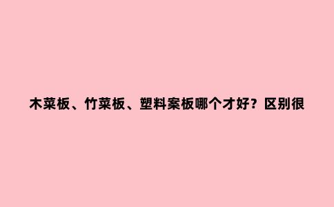 木菜板、竹菜板、塑料案板哪个才好?区别很大,建议了解