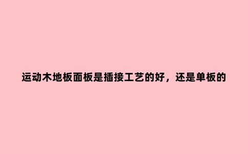 运动木地板面板是插接工艺的好,还是单板的好?