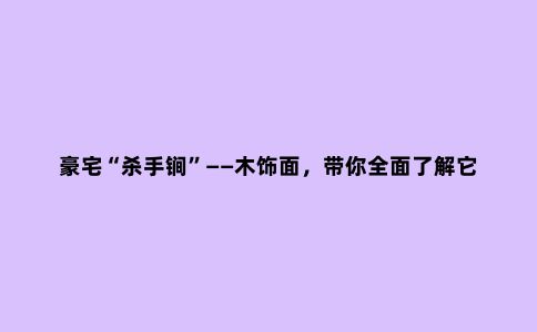 豪宅“杀手锏”——木饰面,带你***了解它,建议收藏