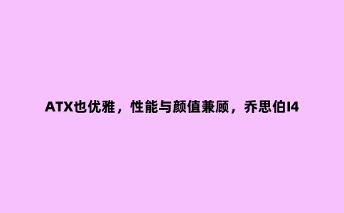 ATX也优雅，性能与颜值兼顾，乔思伯I400全铝机箱装机体验
