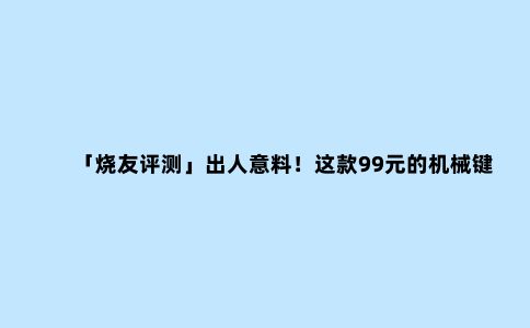 「烧友评测」出人意料!这款99元的机械键盘美翻了