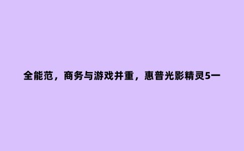 全能范，商务与游戏并重，惠普光影精灵5一周体验