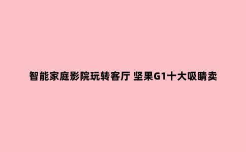 智能家庭影院玩转客厅 坚果G1十大吸睛卖点