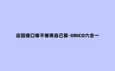 这回接口够不够用自己算-ORICO六合一TYPE-C扩展坞