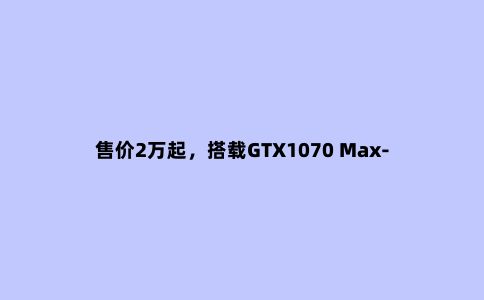 售价2万起,搭载GTX1070 Max-Q显卡,薄14.95mm,ROG冰刃3发布!