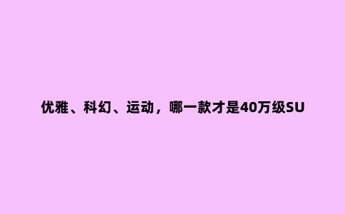 优雅、科幻、运动,哪一款才是40万级SUV的明智之选?