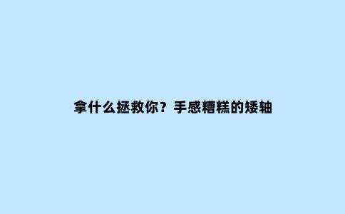 拿什么拯救你？手感糟糕的矮轴