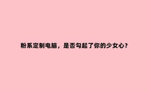 粉系定制电脑,是否勾起了你的少女心?